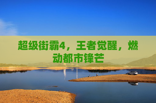 超级街霸4，王者觉醒，燃动都市锋芒