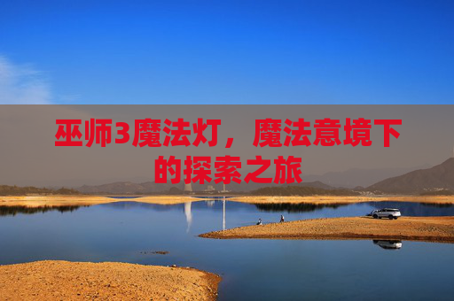 巫师3魔法灯，魔法意境下的探索之旅