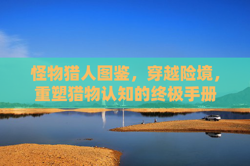 怪物猎人图鉴，穿越险境，重塑猎物认知的终极手册