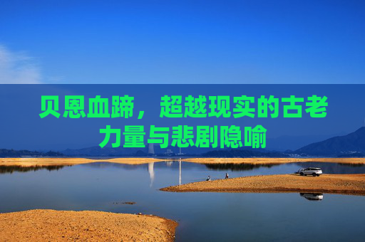 贝恩血蹄，超越现实的古老力量与悲剧隐喻