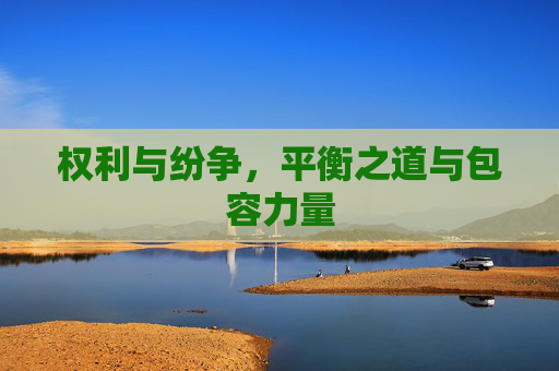 权利与纷争,平衡之道与包容力量 权利与纷争,平衡之道与包容力量