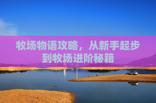 牧场物语攻略,从新手起步到牧场进阶秘籍 牧场物语攻略,从新手起步到牧场进阶秘籍