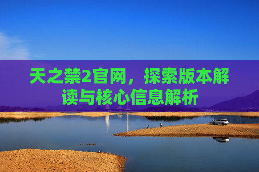 天之禁2官网，探索版本解读与核心信息解析