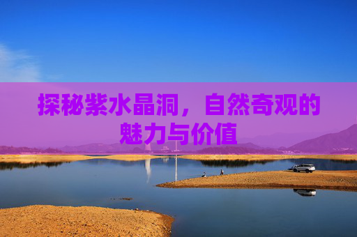 探秘紫水晶洞，自然奇观的魅力与价值