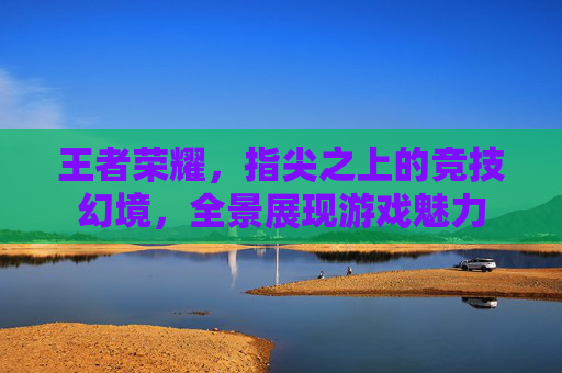 王者荣耀，指尖之上的竞技幻境，全景展现游戏魅力