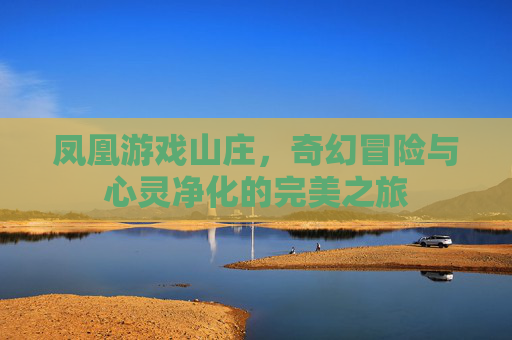 凤凰游戏山庄，奇幻冒险与心灵净化的完美之旅