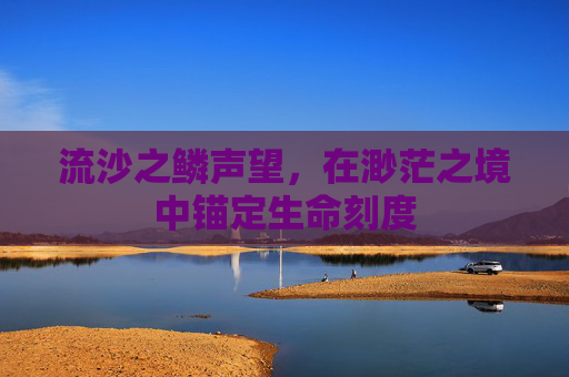 流沙之鳞声望，在渺茫之境中锚定生命刻度