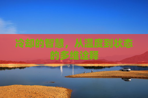冷却的智慧,从温度到状态的多维诠释 冷却的智慧,从温度到状态的多维诠释