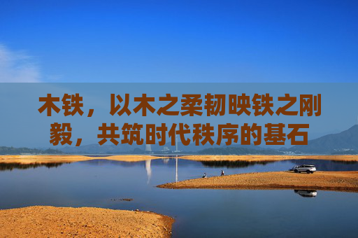 木铁，以木之柔韧映铁之刚毅，共筑时代秩序的基石