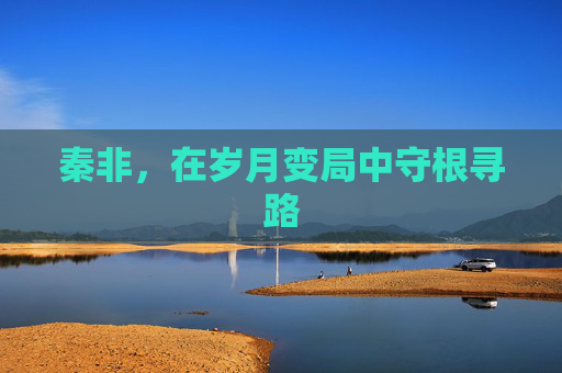 秦非，在岁月变局中守根寻路