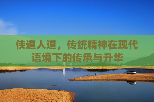 侠道人道，传统精神在现代语境下的传承与升华