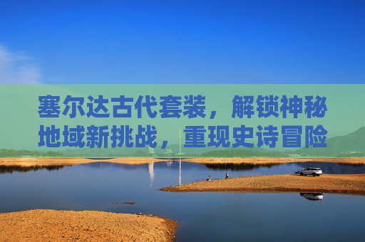 塞尔达古代套装，解锁神秘地域新挑战，重现史诗冒险