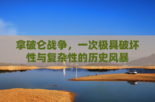拿破仑战争，一次极具破坏性与复杂性的历史风暴