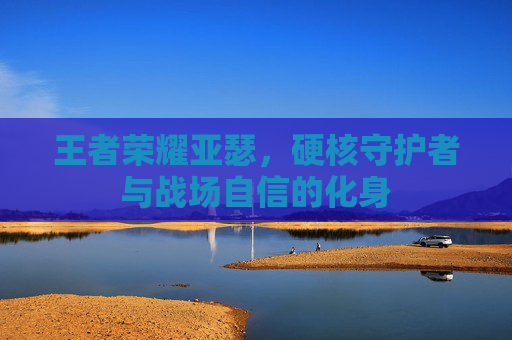 王者荣耀亚瑟，硬核守护者与战场自信的化身
