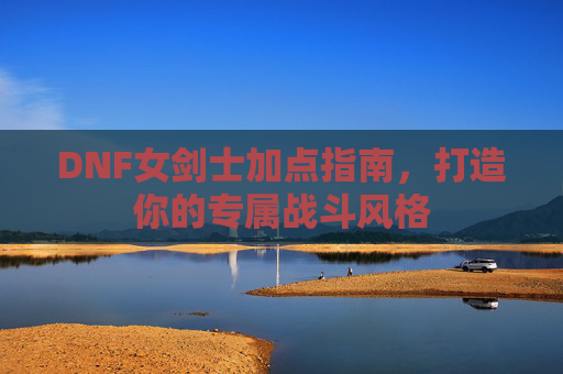 DNF女剑士加点指南，打造你的专属战斗风格