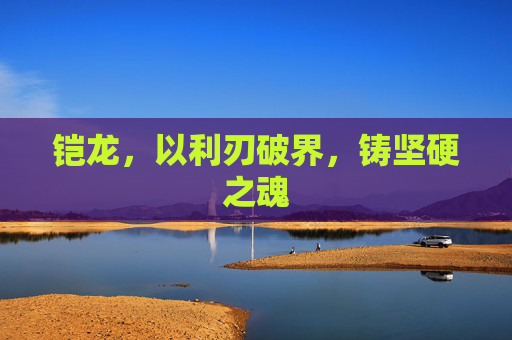 铠龙，以利刃破界，铸坚硬之魂