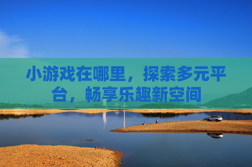 小游戏在哪里，探索多元平台，畅享乐趣新空间