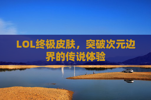 LOL终极皮肤，突破次元边界的传说体验