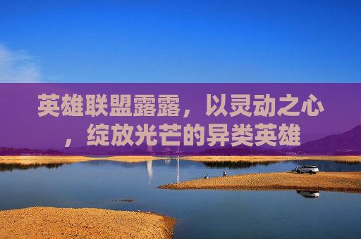 英雄联盟露露，以灵动之心，绽放光芒的异类英雄