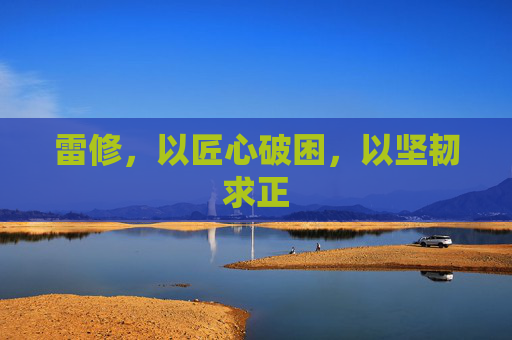 雷修,以匠心破困,以坚韧求正 雷修,以匠心破困,以坚韧求正