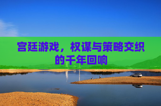 宫廷游戏，权谋与策略交织的千年回响