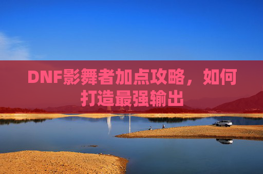 DNF影舞者加点攻略，如何打造最强输出
