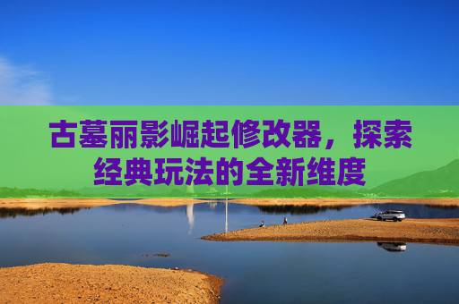 古墓丽影崛起修改器，探索经典玩法的全新维度