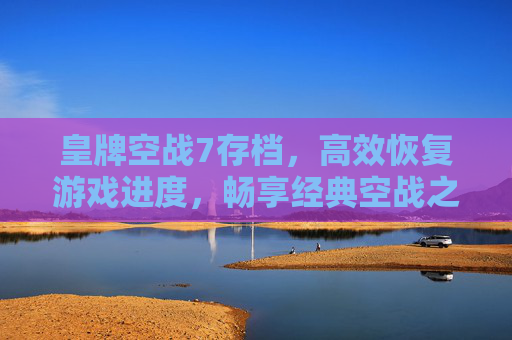 皇牌空战7存档,高效恢复游戏进度,畅享经典空战之旅 皇牌空战7存档,高效恢复游戏进度,畅享经典空战之旅
