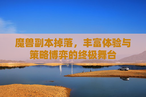 魔兽副本掉落,丰富体验与策略博弈的终极舞台 魔兽副本掉落,丰富体验与策略博弈的终极舞台