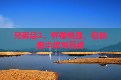 兄弟连2，怀揣热血，在硝烟中续写羁绊