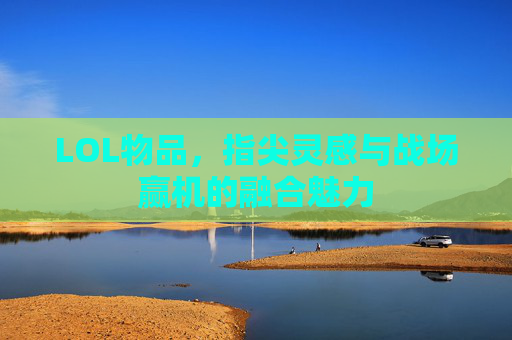 LOL物品，指尖灵感与战场赢机的融合魅力