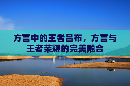 方言中的王者吕布，方言与王者荣耀的完美融合