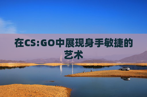 在CS:GO中展现身手敏捷的艺术 在CS:GO中展现身手敏捷的艺术