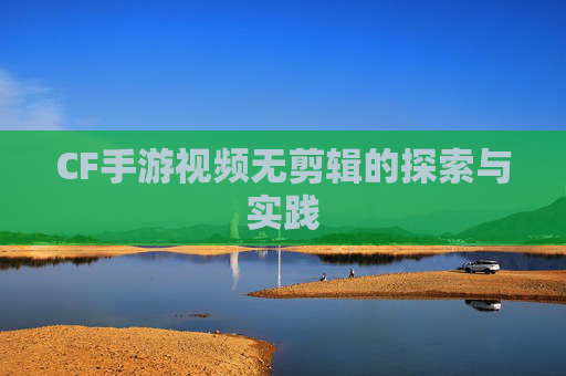 CF手游视频无剪辑的探索与实践 CF手游视频无剪辑的探索与实践