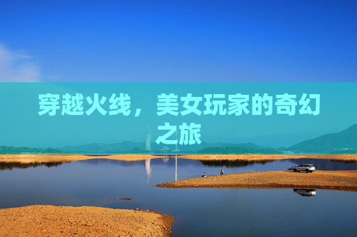 穿越火线，美女玩家的奇幻之旅
