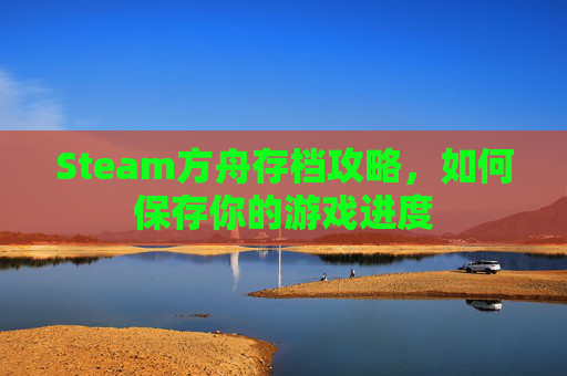 Steam方舟存档攻略,如何保存你的游戏进度 Steam方舟存档攻略,如何保存你的游戏进度