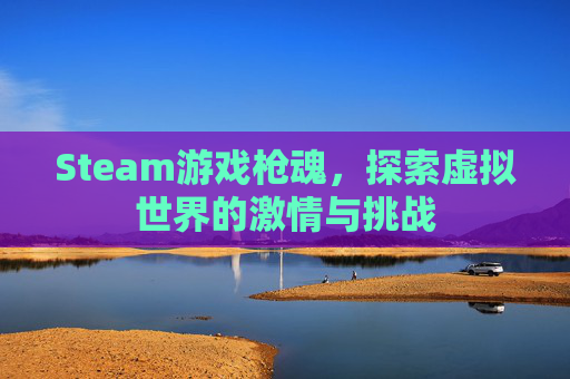Steam游戏枪魂，探索虚拟世界的激情与挑战