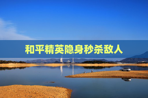 和平精英隐身秒杀敌人 和平精英隐身秒杀敌人