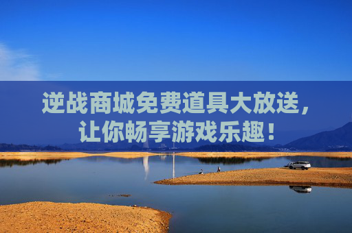 逆战商城免费道具大放送,让你畅享游戏乐趣! 逆战商城免费道具大放送,让你畅享游戏乐趣!