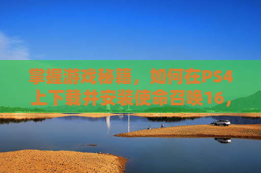 掌握游戏秘籍，如何在PS4上下载并安装使命召唤16，现代战争