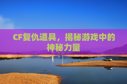 CF复仇道具,揭秘游戏中的神秘力量 CF复仇道具,揭秘游戏中的神秘力量