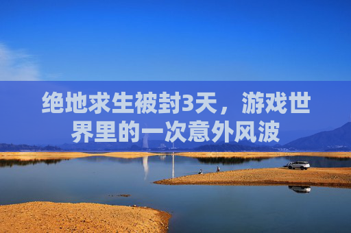 绝地求生被封3天,游戏世界里的一次意外风波 绝地求生被封3天,游戏世界里的一次意外风波