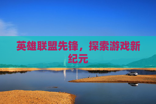 英雄联盟先锋,探索游戏新纪元 英雄联盟先锋,探索游戏新纪元