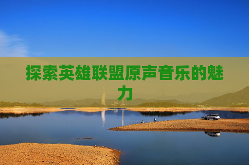 探索英雄联盟原声音乐的魅力 探索英雄联盟原声音乐的魅力