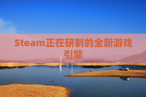 Steam正在研制的全新游戏引擎