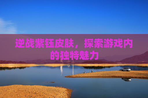 逆战紫钰皮肤,探索游戏内的独特魅力 逆战紫钰皮肤,探索游戏内的独特魅力