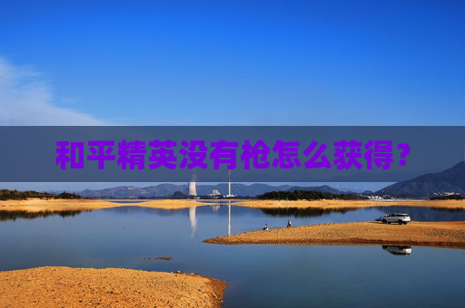 和平精英没有枪怎么获得？