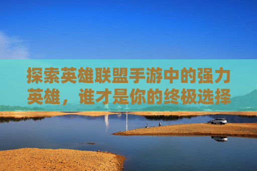 探索英雄联盟手游中的强力英雄,谁才是你的终极选择? 探索英雄联盟手游中的强力英雄,谁才是你的终极选择?