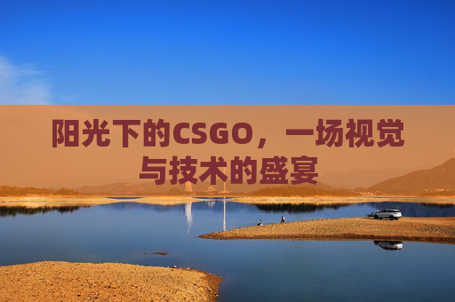 阳光下的CSGO,一场视觉与技术的盛宴 阳光下的CSGO,一场视觉与技术的盛宴