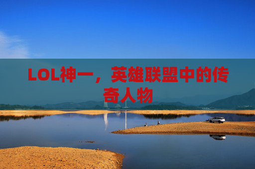 LOL神一，英雄联盟中的传奇人物